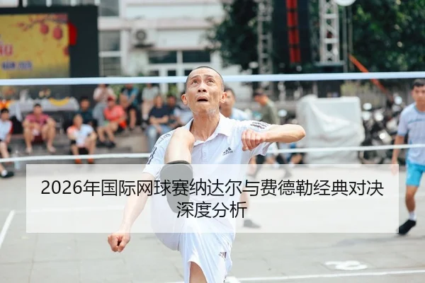 2026年国际网球赛纳达尔与费德勒经典对决深度分析