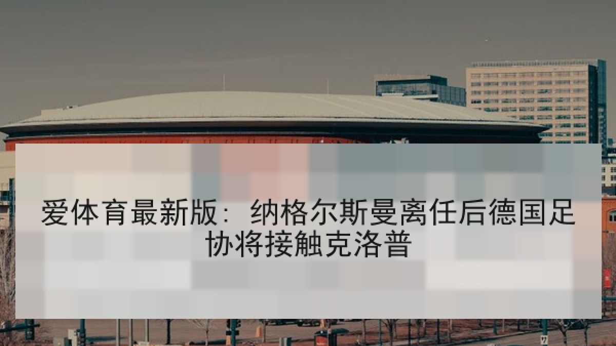 爱体育最新版: 纳格尔斯曼离任后德国足协将接触克洛普 爱体育最新版: 纳格尔斯曼离任后德国足协将接触克洛普