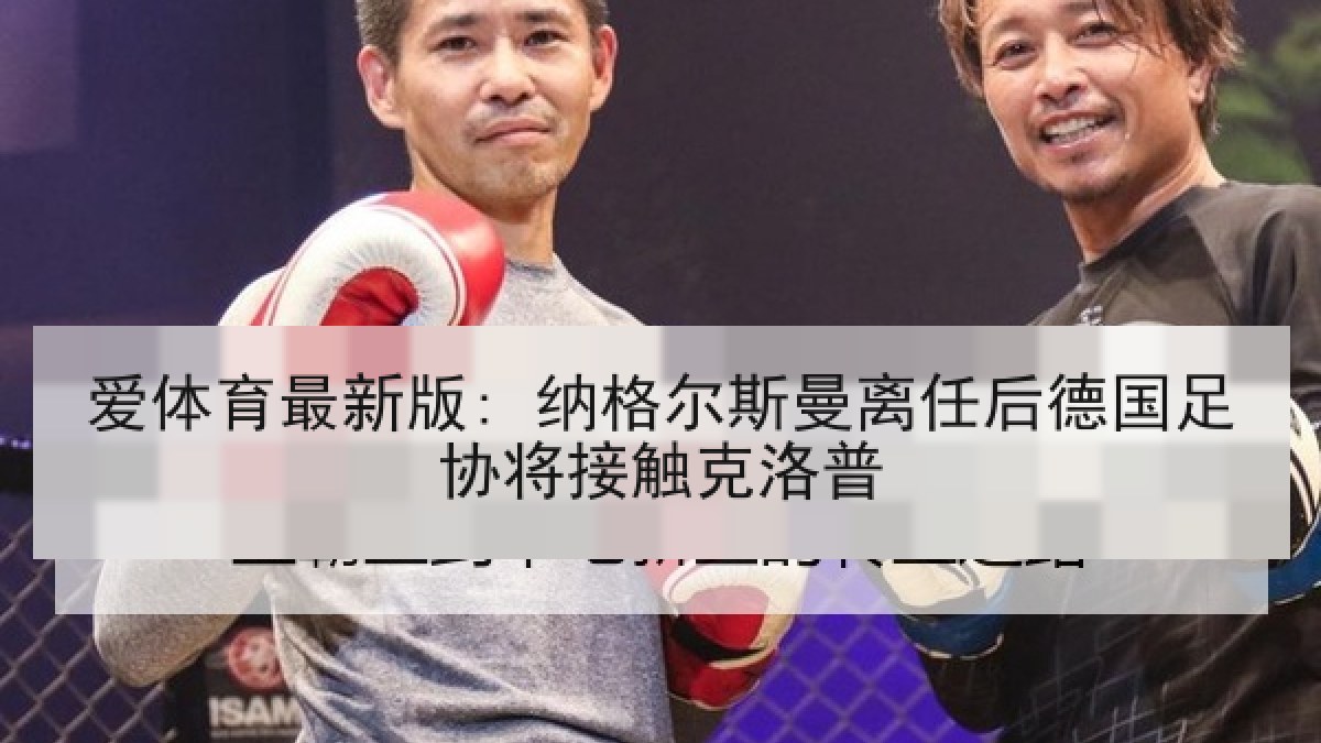 爱体育最新版: 纳格尔斯曼离任后德国足协将接触克洛普 爱体育最新版: 纳格尔斯曼离任后德国足协将接触克洛普