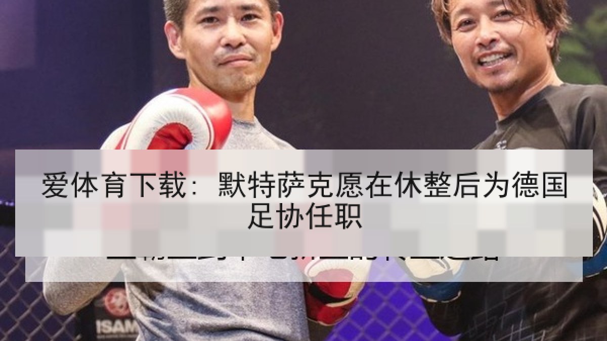 爱体育下载: 默特萨克愿在休整后为德国足协任职 爱体育下载: 默特萨克愿在休整后为德国足协任职