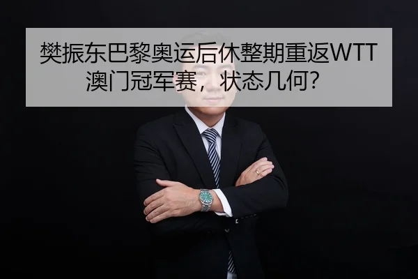 樊振东巴黎奥运后休整期重返WTT澳门冠军赛，状态几何？
