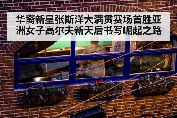华裔新星张斯洋大满贯赛场首胜亚洲女子高尔夫新天后书写崛起之路