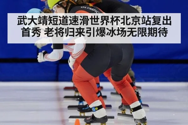 武大靖短道速滑世界杯北京站复出首秀 老将归来引爆冰场无限期待