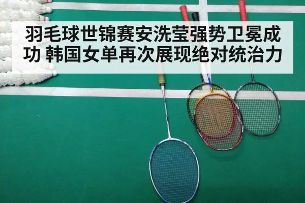 羽毛球世锦赛安洗莹强势卫冕成功 韩国女单再次展现绝对统治力