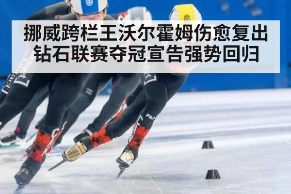 挪威跨栏王沃尔霍姆伤愈复出钻石联赛夺冠宣告强势回归