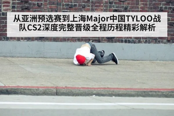 从亚洲预选赛到上海Major中国TYLOO战队CS2深度完整晋级全程历程精彩解析