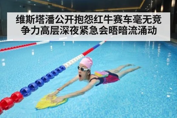 维斯塔潘公开抱怨红牛赛车毫无竞争力高层深夜紧急会晤暗流涌动